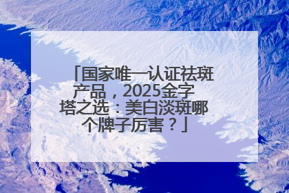 国家唯一认证祛斑产品，2025金字塔之选：美白淡斑哪个牌子厉害？